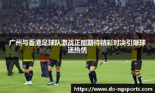 广州与香港足球队激战正酣期待精彩对决引爆球迷热情