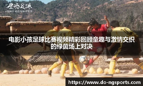 电影小孩足球比赛视频精彩回顾童趣与激情交织的绿茵场上对决