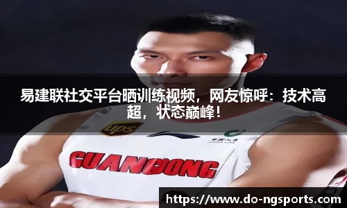 易建联社交平台晒训练视频，网友惊呼：技术高超，状态巅峰！