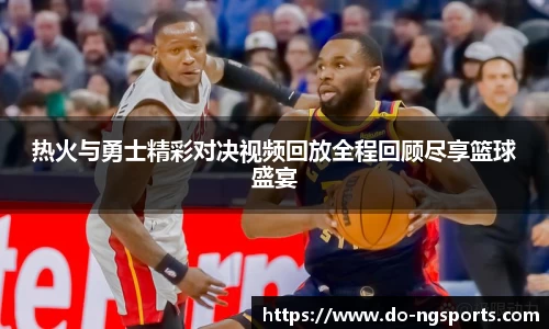 热火与勇士精彩对决视频回放全程回顾尽享篮球盛宴