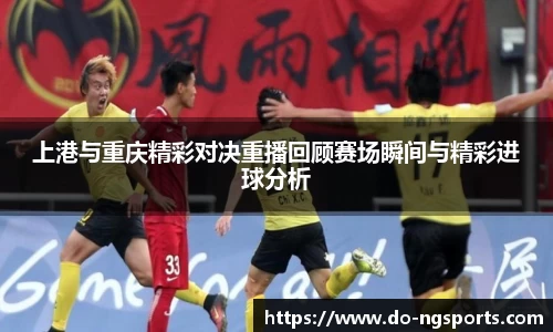 上港与重庆精彩对决重播回顾赛场瞬间与精彩进球分析