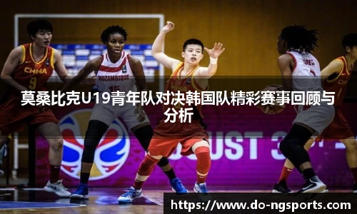 莫桑比克U19青年队对决韩国队精彩赛事回顾与分析