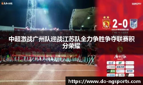 中超激战广州队迎战江苏队全力争胜争夺联赛积分荣耀