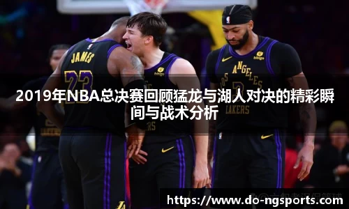 2019年NBA总决赛回顾猛龙与湖人对决的精彩瞬间与战术分析