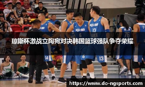 琼斯杯激战立陶宛对决韩国篮球强队争夺荣耀