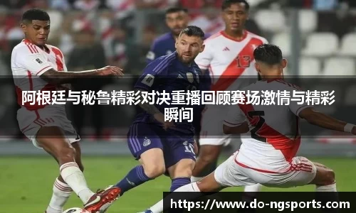 阿根廷与秘鲁精彩对决重播回顾赛场激情与精彩瞬间