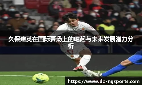 久保建英在国际赛场上的崛起与未来发展潜力分析