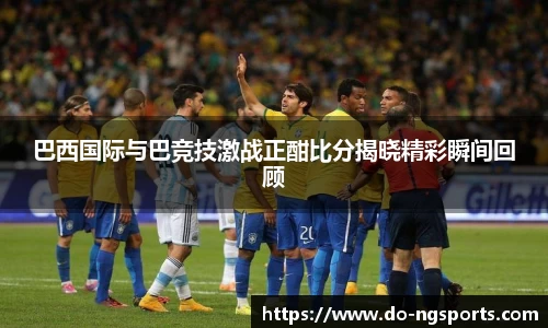 巴西国际与巴竞技激战正酣比分揭晓精彩瞬间回顾