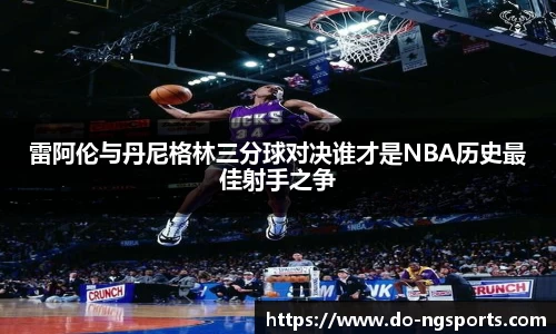 雷阿伦与丹尼格林三分球对决谁才是NBA历史最佳射手之争
