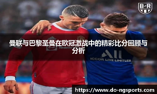 曼联与巴黎圣曼在欧冠激战中的精彩比分回顾与分析