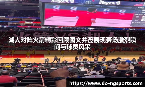 湖人对阵火箭精彩回顾图文并茂展现赛场激烈瞬间与球员风采