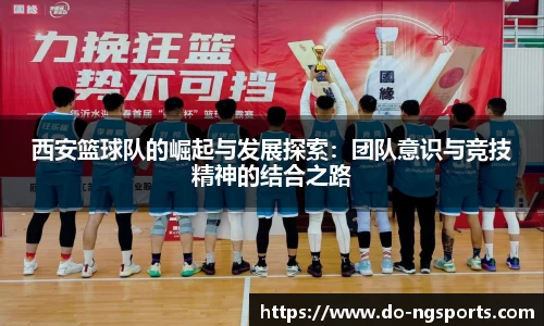西安篮球队的崛起与发展探索：团队意识与竞技精神的结合之路