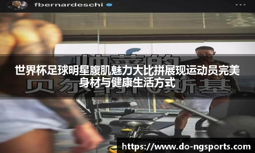 世界杯足球明星腹肌魅力大比拼展现运动员完美身材与健康生活方式