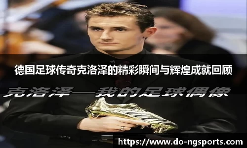 德国足球传奇克洛泽的精彩瞬间与辉煌成就回顾