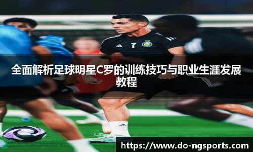 全面解析足球明星C罗的训练技巧与职业生涯发展教程