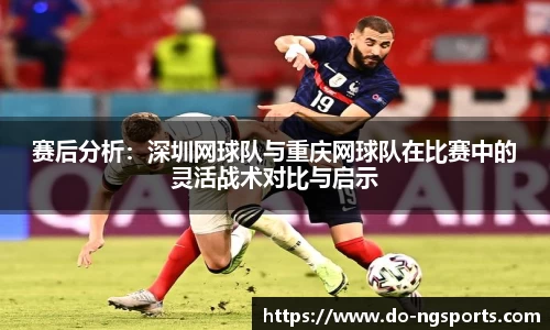 赛后分析：深圳网球队与重庆网球队在比赛中的灵活战术对比与启示
